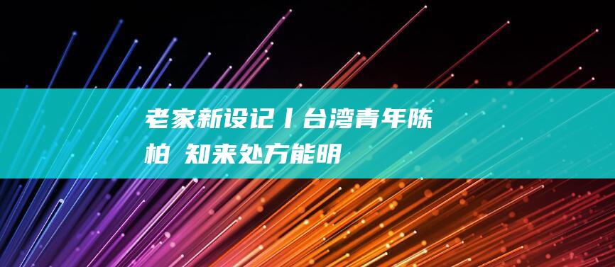 老家新设“记”丨台湾青年陈柏叡：知来处方能明去处老家是我的“福地”|福建|福州|客家|苗栗