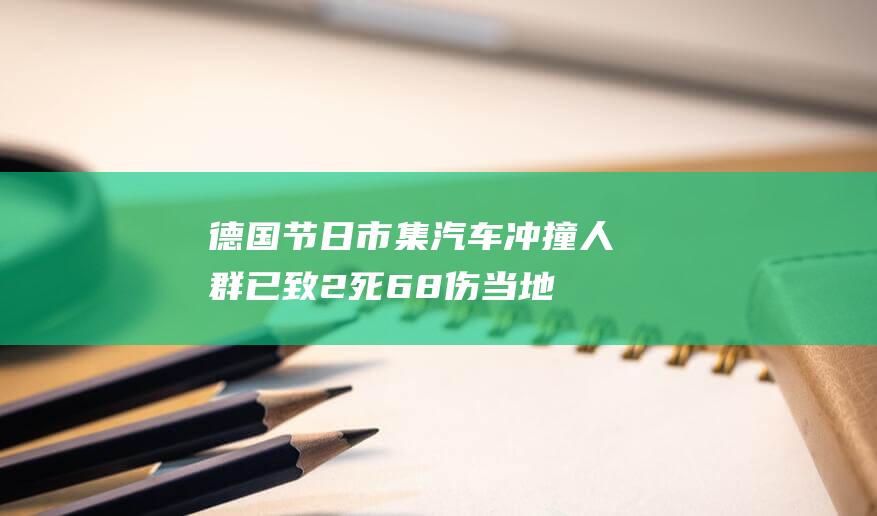 德国节日市集汽车冲撞人群已致2死68伤：当地定性为恐袭，多方发声|法国|美国|匈牙利|马格德堡|一恐怖主义行径