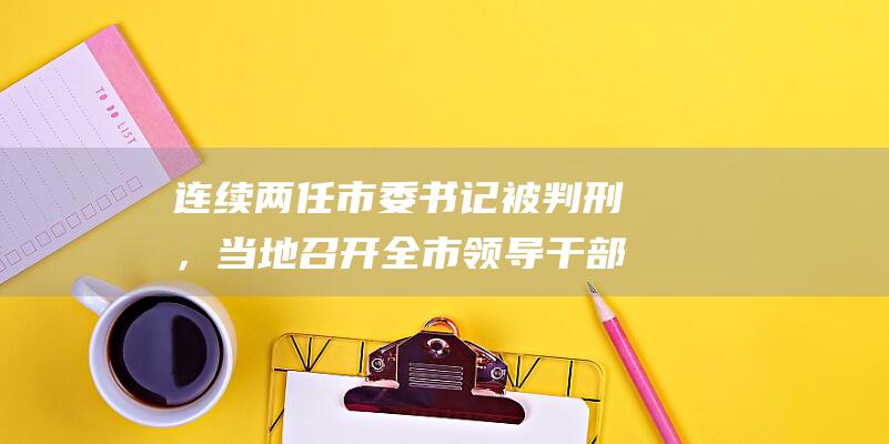 连续两任市委书记被判刑，当地召开全市领导干部大会，现场通报案情：深刻汲取教训！|郑俊康|常委会|市政协