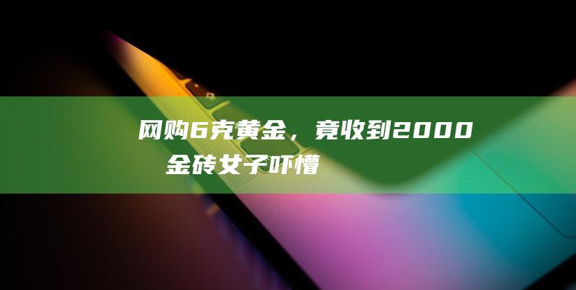 网购6克黄金，竟收到2000克金砖！女子吓懵：手到现在都是冷的……|卖家|金戒指