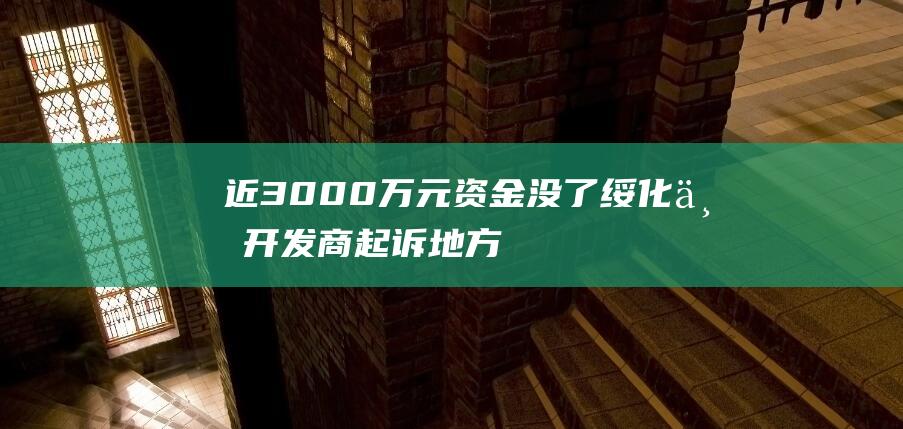 近3000万元资金没了绥化一开发商起诉地方